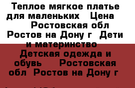 Теплое мягкое платье для маленьких › Цена ­ 350 - Ростовская обл., Ростов-на-Дону г. Дети и материнство » Детская одежда и обувь   . Ростовская обл.,Ростов-на-Дону г.